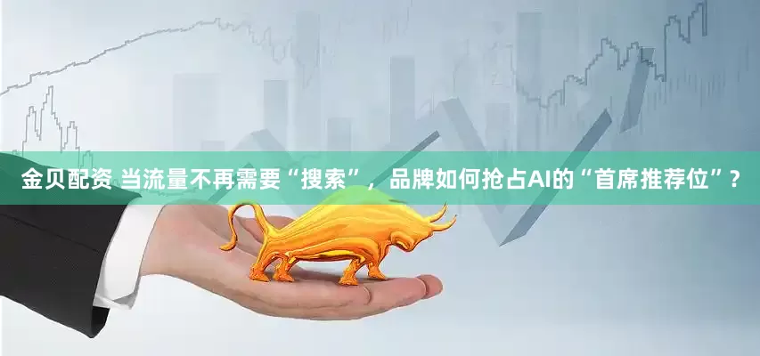 金贝配资 当流量不再需要“搜索”,品牌如何抢占AI的“首席推荐位”?