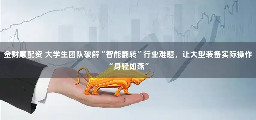 金财顺配资 大学生团队破解“智能翻转”行业难题，让大型装备实际操作“身轻如燕”