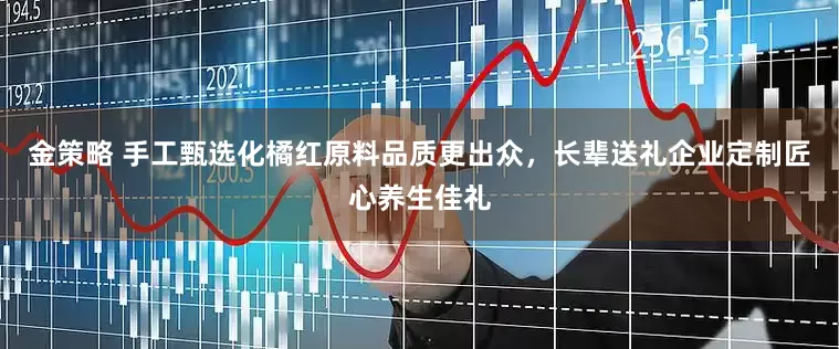 金策略 手工甄选化橘红原料品质更出众,长辈送礼企业定制匠心养生佳礼