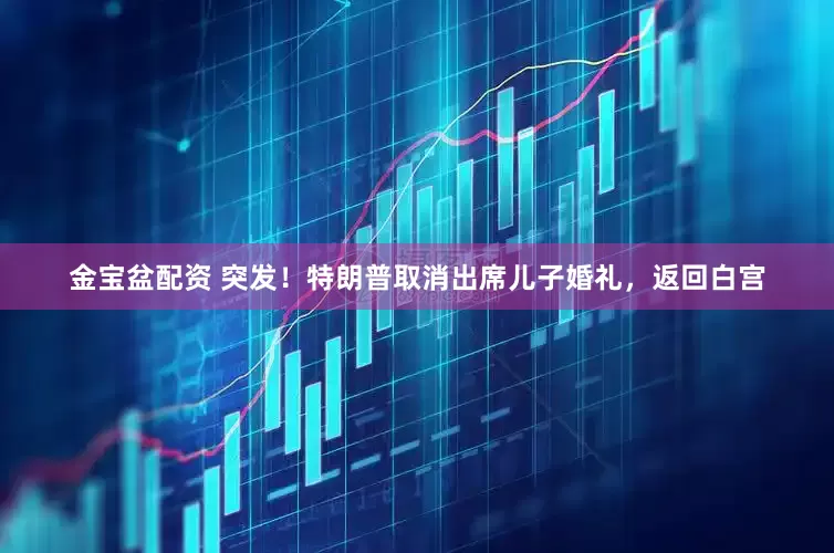 金宝盆配资 突发！特朗普取消出席儿子婚礼，返回白宫