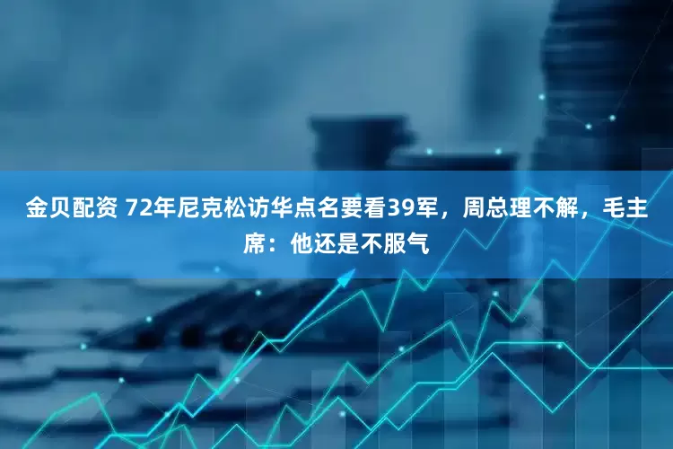 金贝配资 72年尼克松访华点名要看39军，周总理不解，毛主席：他还是不服气