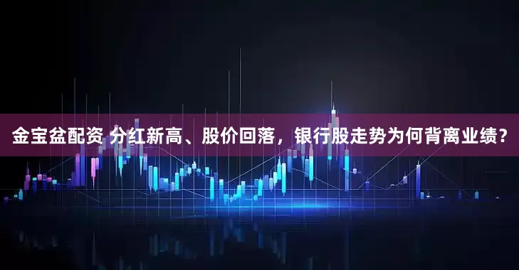 金宝盆配资 分红新高、股价回落,银行股走势为何背离业绩?